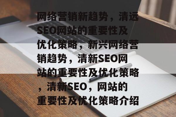 网络营销新趋势,清远SEO网站的重要性及优化策略,新兴网络营销趋势,清新SEO网站的重要性及优化策略,清新SEO,网站的重要性及优化策略介绍 网络营销新趋势,清远SEO网站的重要性及优化策略,新兴网络营销趋势,清新SEO网站的重要性及优化策略,清新SEO,网站的重要性及优化策略介绍