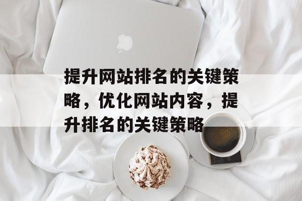 提升网站排名的关键策略，优化网站内容，提升排名的关键策略