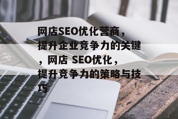 网店SEO优化营商,提升企业竞争力的关键,网店 SEO优化,提升竞争力的策略与技巧 网店SEO优化营商,提升企业竞争力的关键,网店 SEO优化,提升竞争力的策略与技巧
