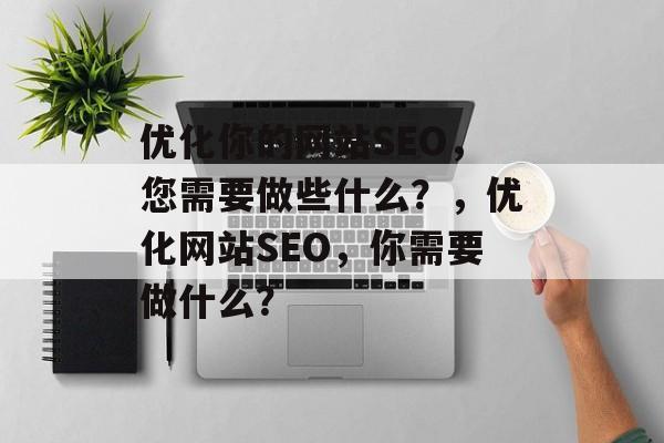 优化你的网站SEO,您需要做些什么?,优化网站SEO,你需要做什么? 优化你的网站SEO,您需要做些什么?,优化网站SEO,你需要做什么?
