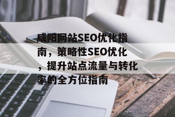 咸阳网站SEO优化指南,策略性SEO优化,提升站点流量与转化率的全方位指南 咸阳网站SEO优化指南,策略性SEO优化,提升站点流量与转化率的全方位指南