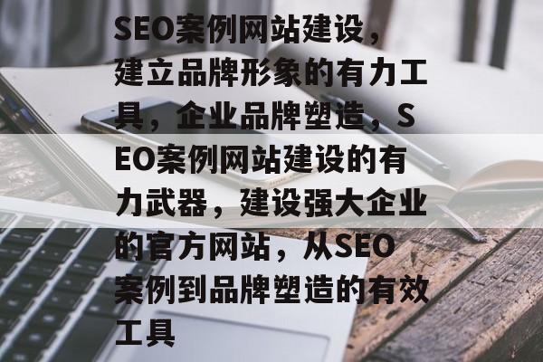 SEO案例网站建设,建立品牌形象的有力工具,企业品牌塑造,SEO案例网站建设的有力武器,建设强大企业的官方网站,从SEO案例到品牌塑造的有效工具 SEO案例网站建设,建立品牌形象的有力工具,企业品牌塑造,SEO案例网站建设的有力武器,建设强大企业的官方网站,从SEO案例到品牌塑造的有效工具