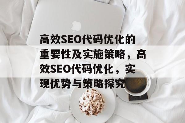 高效SEO代码优化的重要性及实施策略,高效SEO代码优化,实现优势与策略探究 高效SEO代码优化的重要性及实施策略,高效SEO代码优化,实现优势与策略探究