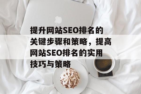 提升网站SEO排名的关键步骤和策略,提高网站SEO排名的实用技巧与策略 提升网站SEO排名的关键步骤和策略,提高网站SEO排名的实用技巧与策略