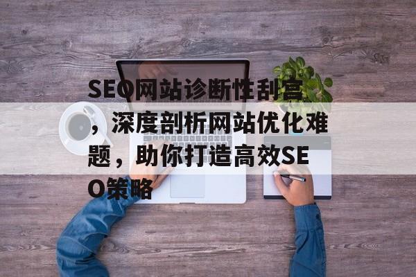 SEO网站诊断性刮宫,深度剖析网站优化难题,助你打造高效SEO策略 SEO网站诊断性刮宫,深度剖析网站优化难题,助你打造高效SEO策略