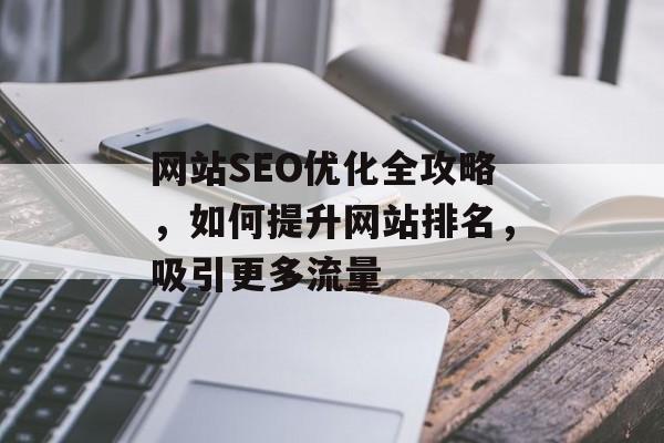 网站SEO优化全攻略,如何提升网站排名,吸引更多流量 网站SEO优化全攻略,如何提升网站排名,吸引更多流量