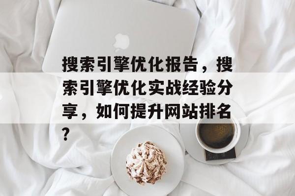 搜索引擎优化报告,搜索引擎优化实战经验分享,如何提升网站排名? 搜索引擎优化报告,搜索引擎优化实战经验分享,如何提升网站排名?