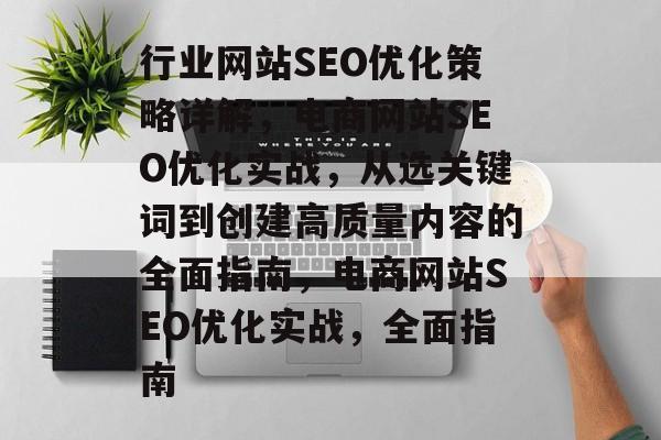行业网站SEO优化策略详解,电商网站SEO优化实战,从选关键词到创建高质量内容的全面指南,电商网站SEO优化实战,全面指南 行业网站SEO优化策略详解,电商网站SEO优化实战,从选关键词到创建高质量内容的全面指南,电商网站SEO优化实战,全面指南
