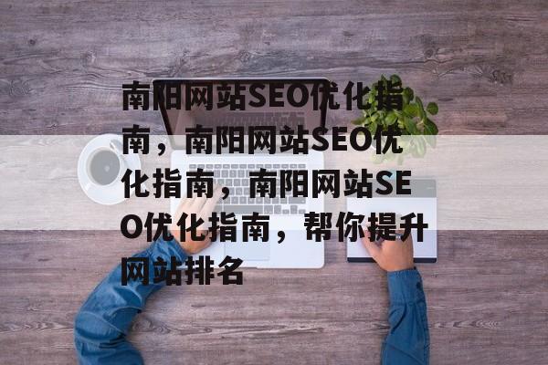 南阳网站SEO优化指南,南阳网站SEO优化指南,南阳网站SEO优化指南,帮你提升网站排名 南阳网站SEO优化指南,南阳网站SEO优化指南,南阳网站SEO优化指南,帮你提升网站排名