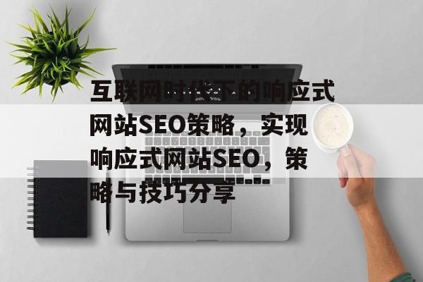 互联网时代下的响应式网站SEO策略,实现响应式网站SEO,策略与技巧分享 互联网时代下的响应式网站SEO策略,实现响应式网站SEO,策略与技巧分享
