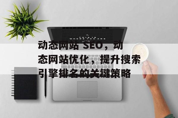 动态网站 SEO,动态网站优化,提升搜索引擎排名的关键策略 动态网站 SEO,动态网站优化,提升搜索引擎排名的关键策略