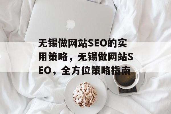 无锡做网站SEO的实用策略,无锡做网站SEO,全方位策略指南 无锡做网站SEO的实用策略,无锡做网站SEO,全方位策略指南