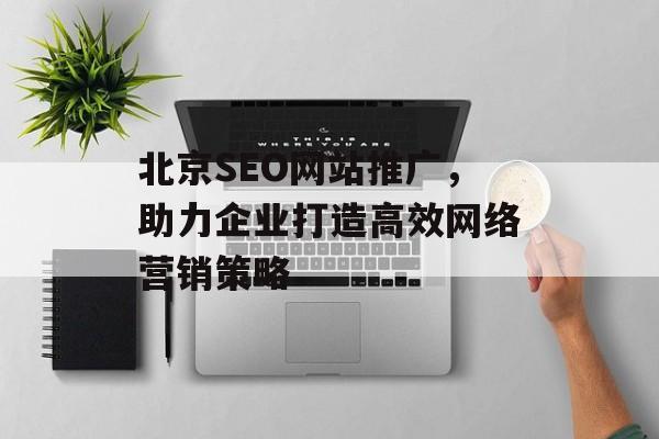 北京SEO网站推广,助力企业打造高效网络营销策略 北京SEO网站推广,助力企业打造高效网络营销策略