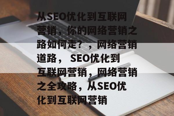 从SEO优化到互联网营销,你的网络营销之路如何走?,网络营销道路, SEO优化到互联网营销,网络营销之全攻略,从SEO优化到互联网营销 从SEO优化到互联网营销,你的网络营销之路如何走?,网络营销道路, SEO优化到互联网营销,网络营销之全攻略,从SEO优化到互联网营销
