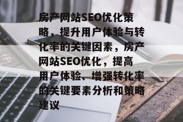 房产网站SEO优化策略,提升用户体验与转化率的关键因素,房产网站SEO优化,提高用户体验、增强转化率的关键要素分析和策略建议 房产网站SEO优化策略,提升用户体验与转化率的关键因素,房产网站SEO优化,提高用户体验、增强转化率的关键要素分析和策略建议