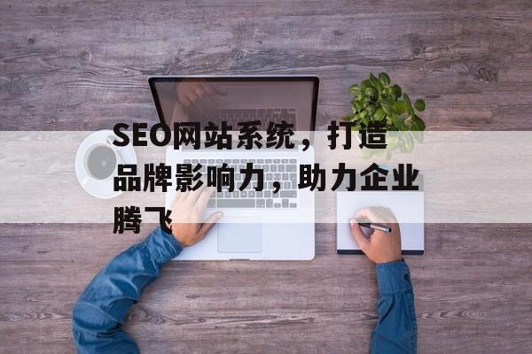SEO网站系统,打造品牌影响力,助力企业腾飞 SEO网站系统,打造品牌影响力,助力企业腾飞