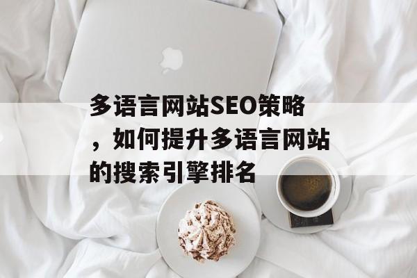 多语言网站SEO策略,如何提升多语言网站的搜索引擎排名 多语言网站SEO策略,如何提升多语言网站的搜索引擎排名