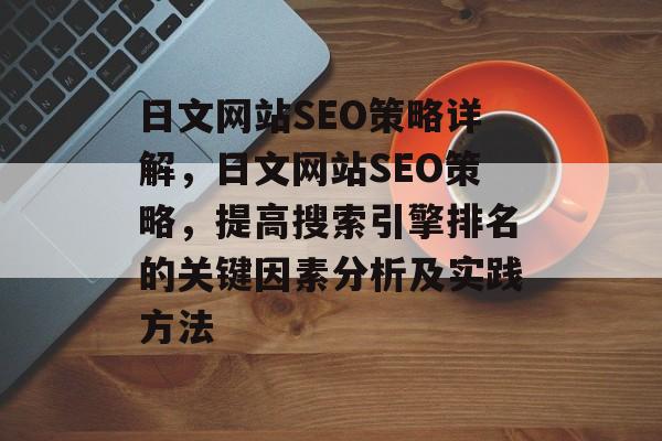 日文网站SEO策略详解,日文网站SEO策略,提高搜索引擎排名的关键因素分析及实践方法 日文网站SEO策略详解,日文网站SEO策略,提高搜索引擎排名的关键因素分析及实践方法