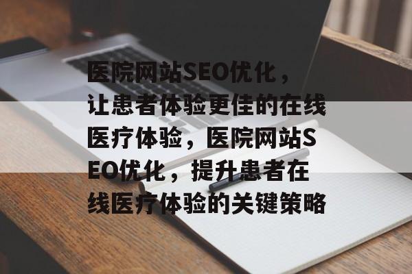 医院网站SEO优化,让患者体验更佳的在线医疗体验,医院网站SEO优化,提升患者在线医疗体验的关键策略 医院网站SEO优化,让患者体验更佳的在线医疗体验,医院网站SEO优化,提升患者在线医疗体验的关键策略