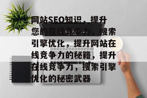 网站SEO知识,提升您的在线竞争力,搜索引擎优化,提升网站在线竞争力的秘籍,提升在线竞争力,搜索引擎优化的秘密武器 网站SEO知识,提升您的在线竞争力,搜索引擎优化,提升网站在线竞争力的秘籍,提升在线竞争力,搜索引擎优化的秘密武器