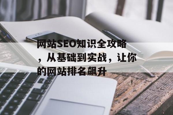 网站SEO知识全攻略,从基础到实战,让你的网站排名飙升 网站SEO知识全攻略,从基础到实战,让你的网站排名飙升