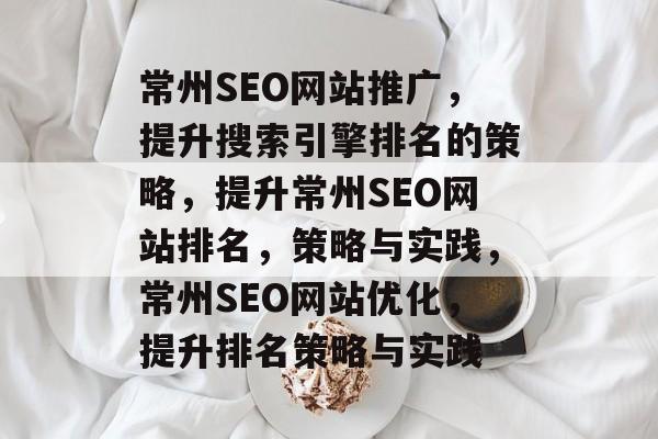 常州SEO网站推广,提升搜索引擎排名的策略,提升常州SEO网站排名,策略与实践,常州SEO网站优化,提升排名策略与实践 常州SEO网站推广,提升搜索引擎排名的策略,提升常州SEO网站排名,策略与实践,常州SEO网站优化,提升排名策略与实践