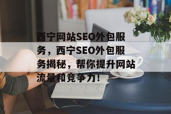 西宁网站SEO外包服务,西宁SEO外包服务揭秘,帮你提升网站流量和竞争力! 西宁网站SEO外包服务,西宁SEO外包服务揭秘,帮你提升网站流量和竞争力!