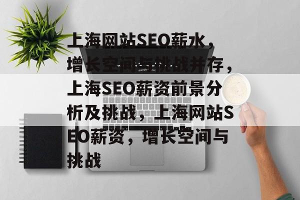 上海网站SEO薪水,增长空间与挑战并存,上海SEO薪资前景分析及挑战,上海网站SEO薪资,增长空间与挑战 上海网站SEO薪水,增长空间与挑战并存,上海SEO薪资前景分析及挑战,上海网站SEO薪资,增长空间与挑战