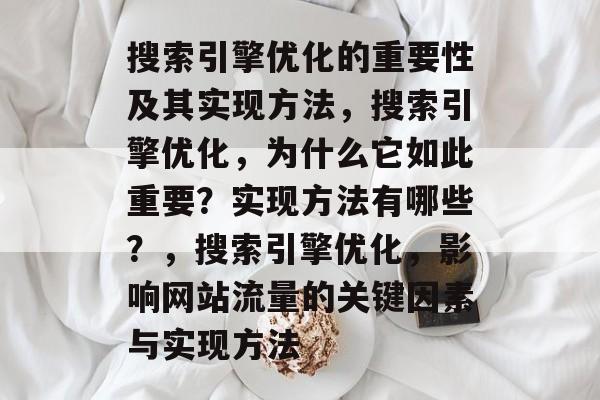 搜索引擎优化的重要性及其实现方法，搜索引擎优化，为什么它如此重要？实现方法有哪些？，搜索引擎优化，影响网站流量的关键因素与实现方法