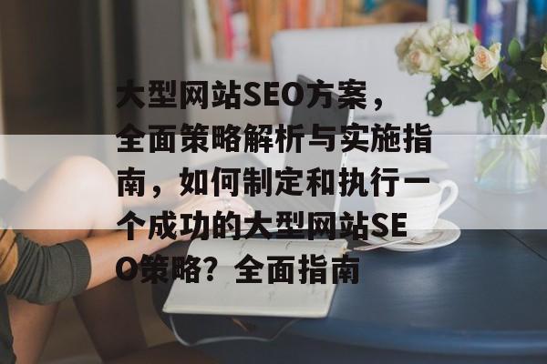 大型网站SEO方案,全面策略解析与实施指南,如何制定和执行一个成功的大型网站SEO策略?全面指南 大型网站SEO方案,全面策略解析与实施指南,如何制定和执行一个成功的大型网站SEO策略?全面指南