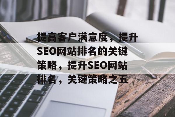 提高客户满意度,提升SEO网站排名的关键策略,提升SEO网站排名,关键策略之五 提高客户满意度,提升SEO网站排名的关键策略,提升SEO网站排名,关键策略之五
