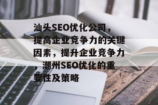 汕头SEO优化公司,提高企业竞争力的关键因素,提升企业竞争力,潮州SEO优化的重要性及策略 汕头SEO优化公司,提高企业竞争力的关键因素,提升企业竞争力,潮州SEO优化的重要性及策略