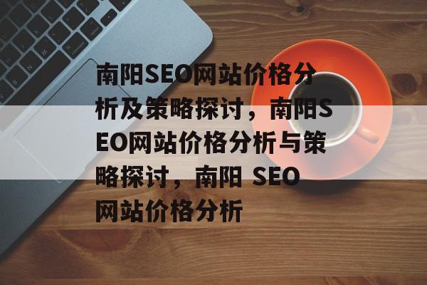 南阳SEO网站价格分析及策略探讨,南阳SEO网站价格分析与策略探讨,南阳 SEO网站价格分析 南阳SEO网站价格分析及策略探讨,南阳SEO网站价格分析与策略探讨,南阳 SEO网站价格分析