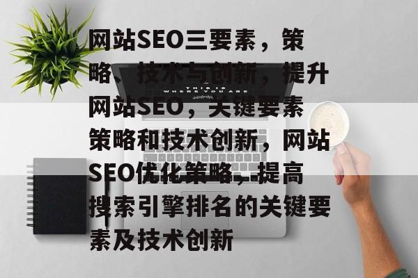 网站SEO三要素,策略、技术与创新,提升网站SEO,关键要素策略和技术创新,网站SEO优化策略,提高搜索引擎排名的关键要素及技术创新 网站SEO三要素,策略、技术与创新,提升网站SEO,关键要素策略和技术创新,网站SEO优化策略,提高搜索引擎排名的关键要素及技术创新