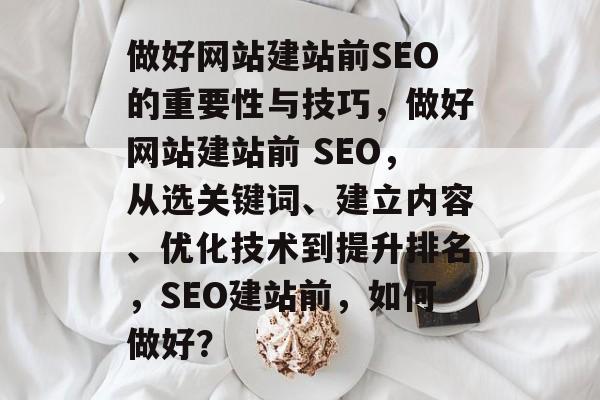 做好网站建站前SEO的重要性与技巧,做好网站建站前 SEO,从选关键词、建立内容、优化技术到提升排名,SEO建站前,如何做好? 做好网站建站前SEO的重要性与技巧,做好网站建站前 SEO,从选关键词、建立内容、优化技术到提升排名,SEO建站前,如何做好?