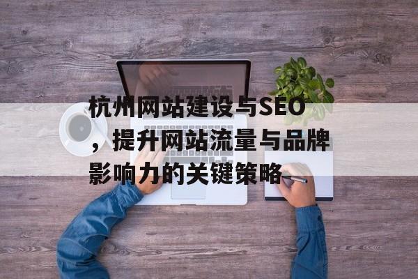 杭州网站建设与SEO,提升网站流量与品牌影响力的关键策略 杭州网站建设与SEO,提升网站流量与品牌影响力的关键策略
