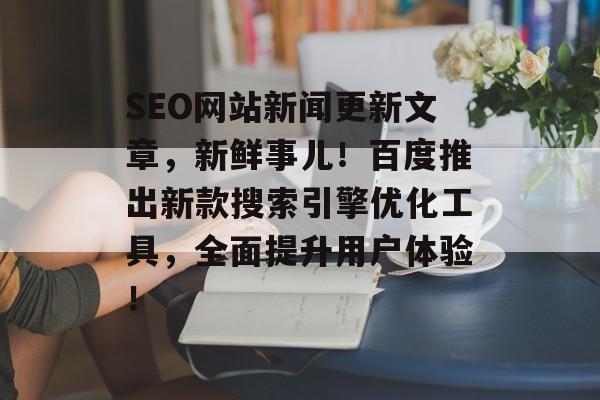 SEO网站新闻更新文章,新鲜事儿!百度推出新款搜索引擎优化工具,全面提升用户体验! SEO网站新闻更新文章,新鲜事儿!百度推出新款搜索引擎优化工具,全面提升用户体验!