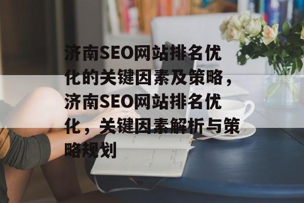 济南SEO网站排名优化的关键因素及策略,济南SEO网站排名优化,关键因素解析与策略规划 济南SEO网站排名优化的关键因素及策略,济南SEO网站排名优化,关键因素解析与策略规划