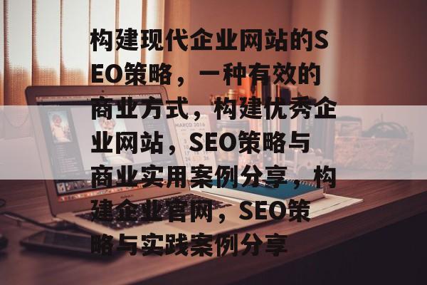 构建现代企业网站的SEO策略，一种有效的商业方式，构建优秀企业网站，SEO策略与商业实用案例分享，构建企业官网，SEO策略与实践案例分享