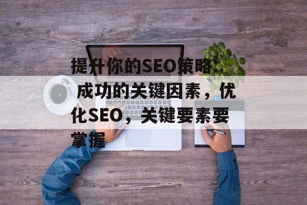 提升你的SEO策略: 成功的关键因素,优化SEO,关键要素要掌握 提升你的SEO策略: 成功的关键因素,优化SEO,关键要素要掌握