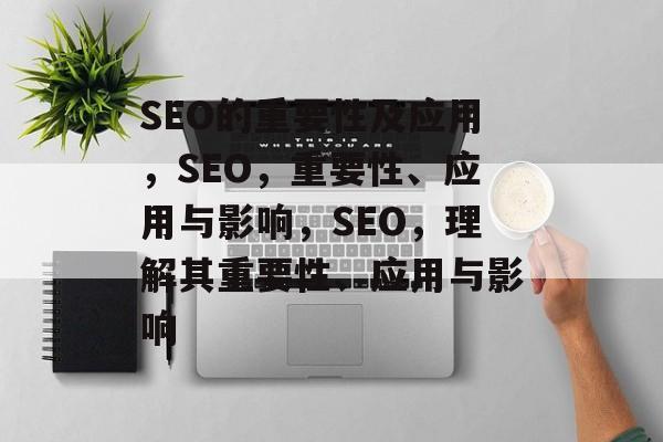 SEO的重要性及应用,SEO,重要性、应用与影响,SEO,理解其重要性、应用与影响 SEO的重要性及应用,SEO,重要性、应用与影响,SEO,理解其重要性、应用与影响