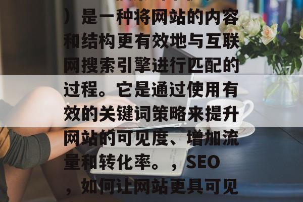 SEO（搜索引擎优化）是一种将网站的内容和结构更有效地与互联网搜索引擎进行匹配的过程。它是通过使用有效的关键词策略来提升网站的可见度、增加流量和转化率。，SEO，如何让网站更具可见度、流量及转化？