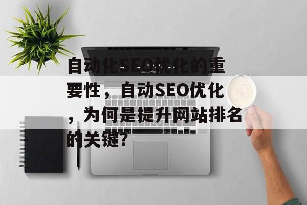 自动化SEO优化的重要性,自动SEO优化,为何是提升网站排名的关键? 自动化SEO优化的重要性,自动SEO优化,为何是提升网站排名的关键?