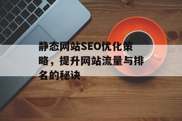 静态网站SEO优化策略,提升网站流量与排名的秘诀 静态网站SEO优化策略,提升网站流量与排名的秘诀