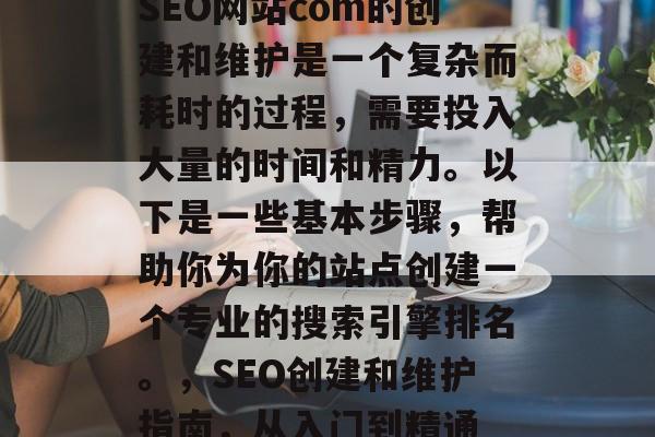 SEO网站com的创建和维护是一个复杂而耗时的过程,需要投入大量的时间和精力。以下是一些基本步骤,帮助你为你的站点创建一个专业的搜索引擎排名。,SEO创建和维护指南,从入门到精通 SEO网站com的创建和维护是一个复杂而耗时的过程,需要投入大量的时间和精力。以下是一些基本步骤,帮助你为你的站点创建一个专业的搜索引擎排名。,SEO创建和维护指南,从入门到精通