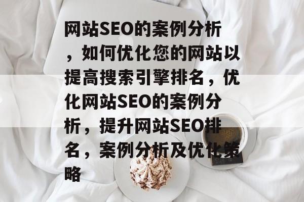 网站SEO的案例分析,如何优化您的网站以提高搜索引擎排名,优化网站SEO的案例分析,提升网站SEO排名,案例分析及优化策略 网站SEO的案例分析,如何优化您的网站以提高搜索引擎排名,优化网站SEO的案例分析,提升网站SEO排名,案例分析及优化策略
