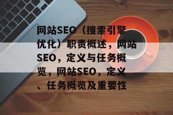 网站SEO(搜索引擎优化)职责概述,网站SEO,定义与任务概览,网站SEO,定义、任务概览及重要性 网站SEO(搜索引擎优化)职责概述,网站SEO,定义与任务概览,网站SEO,定义、任务概览及重要性