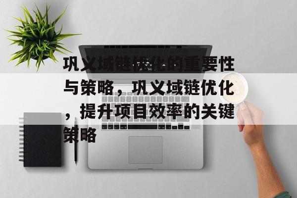 巩义域链优化的重要性与策略,巩义域链优化,提升项目效率的关键策略 巩义域链优化的重要性与策略,巩义域链优化,提升项目效率的关键策略