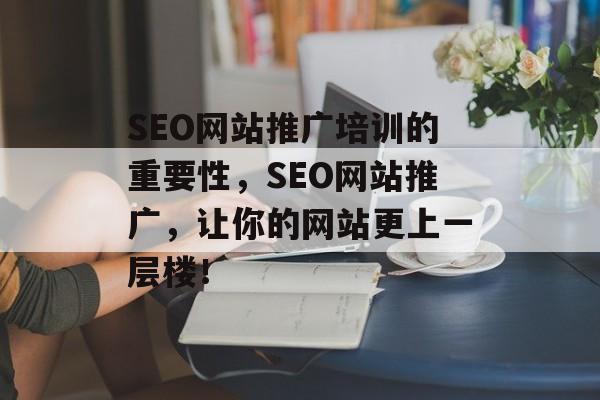 SEO网站推广培训的重要性,SEO网站推广,让你的网站更上一层楼! SEO网站推广培训的重要性,SEO网站推广,让你的网站更上一层楼!