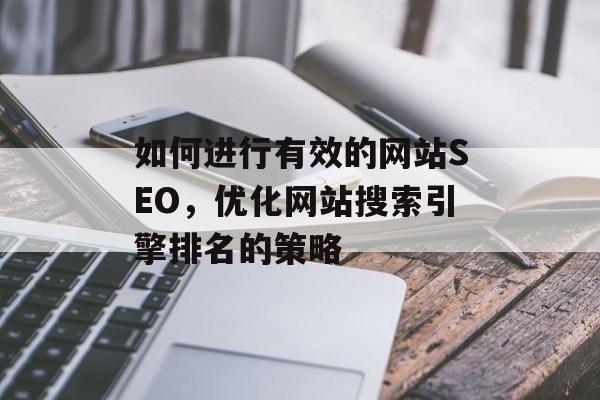 如何进行有效的网站SEO,优化网站搜索引擎排名的策略 如何进行有效的网站SEO,优化网站搜索引擎排名的策略